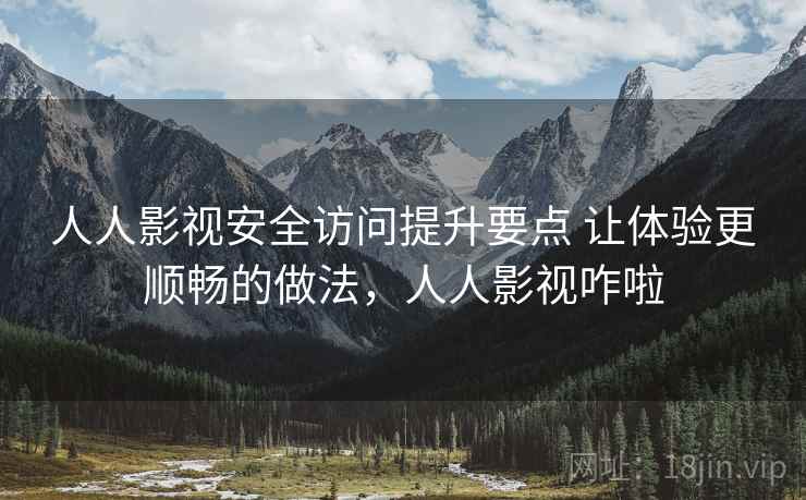 人人影视安全访问提升要点 让体验更顺畅的做法，人人影视咋啦