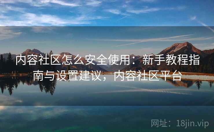 内容社区怎么安全使用:新手教程指南与设置建议,内容社区平台 内容社区怎么安全使用:新手教程指南与设置建议,内容社区平台