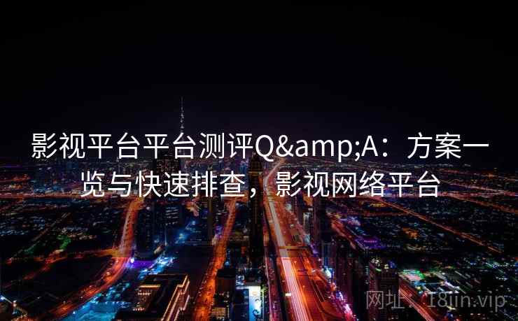 影视平台平台测评Q&A:方案一览与快速排查,影视网络平台 影视平台平台测评Q&A:方案一览与快速排查,影视网络平台