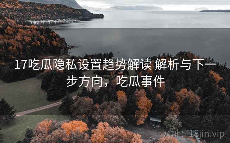 17吃瓜隐私设置趋势解读 解析与下一步方向,吃瓜事件 17吃瓜隐私设置趋势解读 解析与下一步方向,吃瓜事件