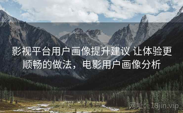 影视平台用户画像提升建议 让体验更顺畅的做法,电影用户画像分析 影视平台用户画像提升建议 让体验更顺畅的做法,电影用户画像分析
