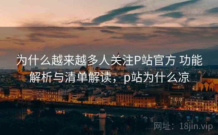 为什么越来越多人关注P站官方 功能解析与清单解读,p站为什么凉 为什么越来越多人关注P站官方 功能解析与清单解读,p站为什么凉