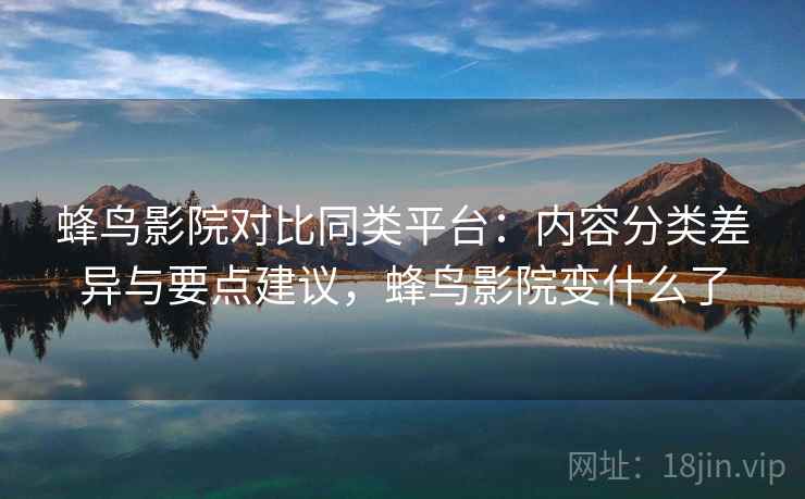 蜂鸟影院对比同类平台:内容分类差异与要点建议,蜂鸟影院变什么了 蜂鸟影院对比同类平台:内容分类差异与要点建议,蜂鸟影院变什么了