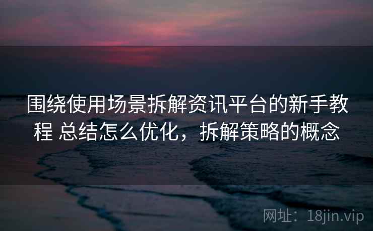 围绕使用场景拆解资讯平台的新手教程 总结怎么优化,拆解策略的概念 围绕使用场景拆解资讯平台的新手教程 总结怎么优化,拆解策略的概念