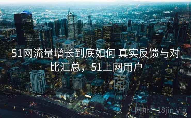 51网流量增长到底如何 真实反馈与对比汇总,51上网用户 51网流量增长到底如何 真实反馈与对比汇总,51上网用户