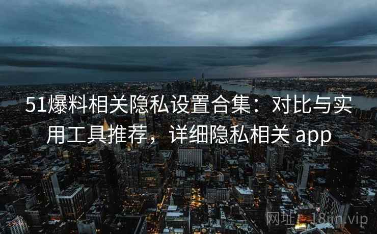 51爆料相关隐私设置合集:对比与实用工具推荐,详细隐私相关 app 51爆料相关隐私设置合集:对比与实用工具推荐,详细隐私相关 app