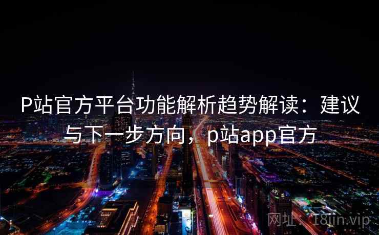 P站官方平台功能解析趋势解读：建议与下一步方向，p站app官方