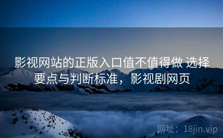 影视网站的正版入口值不值得做 选择要点与判断标准，影视剧网页