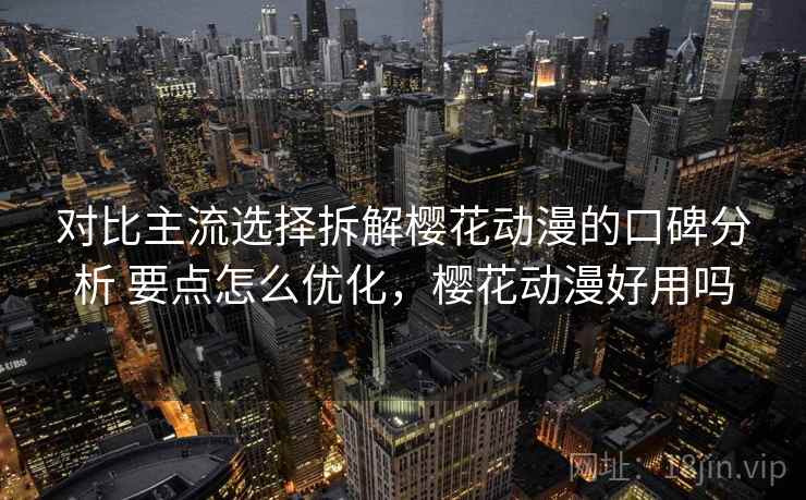 对比主流选择拆解樱花动漫的口碑分析 要点怎么优化,樱花动漫好用吗 对比主流选择拆解樱花动漫的口碑分析 要点怎么优化,樱花动漫好用吗