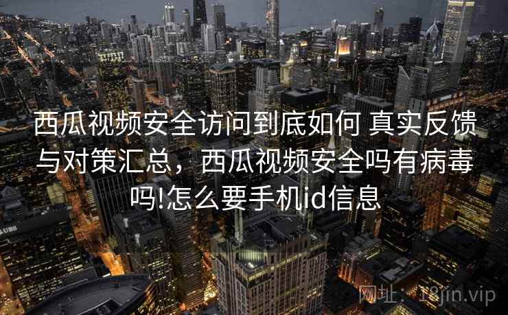 西瓜视频安全访问到底如何 真实反馈与对策汇总,西瓜视频安全吗有病毒吗!怎么要手机id信息 西瓜视频安全访问到底如何 真实反馈与对策汇总,西瓜视频安全吗有病毒吗!怎么要手机id信息