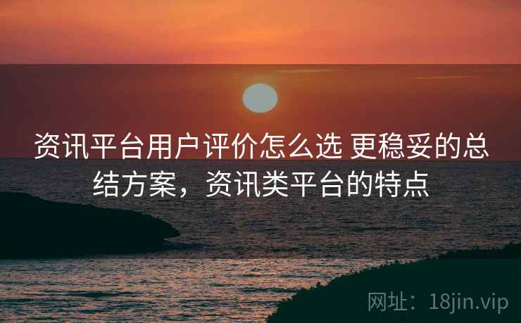 资讯平台用户评价怎么选 更稳妥的总结方案,资讯类平台的特点 资讯平台用户评价怎么选 更稳妥的总结方案,资讯类平台的特点