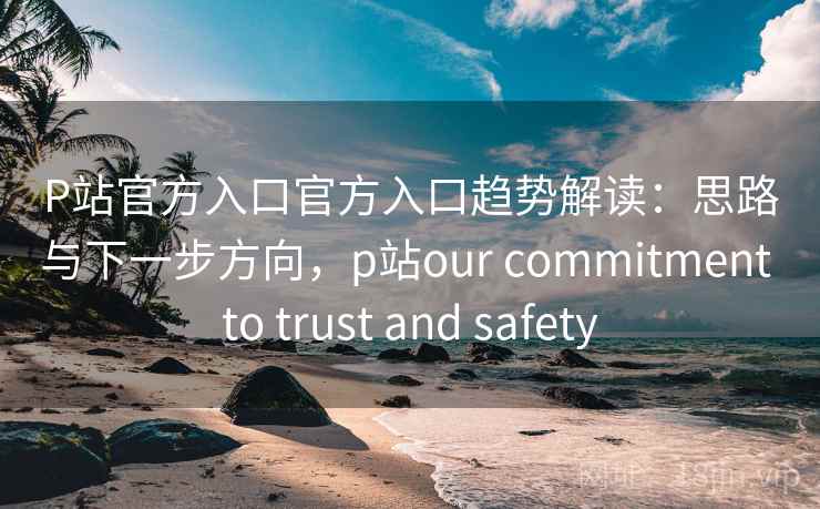 P站官方入口官方入口趋势解读:思路与下一步方向,p站our commitment to trust and safety P站官方入口官方入口趋势解读:思路与下一步方向,p站our commitment to trust and safety