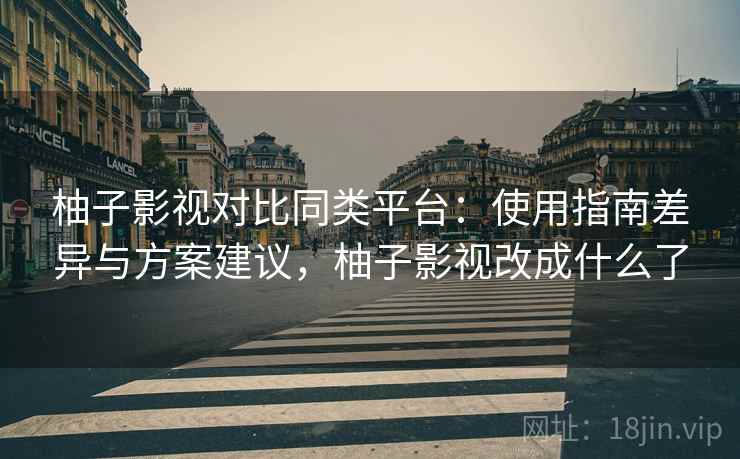 柚子影视对比同类平台：使用指南差异与方案建议，柚子影视改成什么了