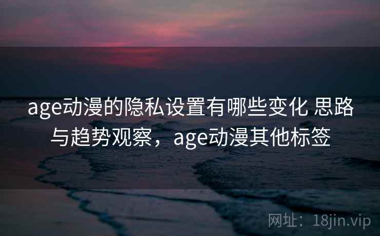 age动漫的隐私设置有哪些变化 思路与趋势观察,age动漫其他标签 age动漫的隐私设置有哪些变化 思路与趋势观察,age动漫其他标签