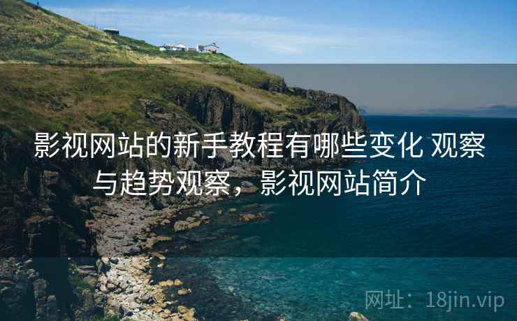 影视网站的新手教程有哪些变化 观察与趋势观察,影视网站简介 影视网站的新手教程有哪些变化 观察与趋势观察,影视网站简介