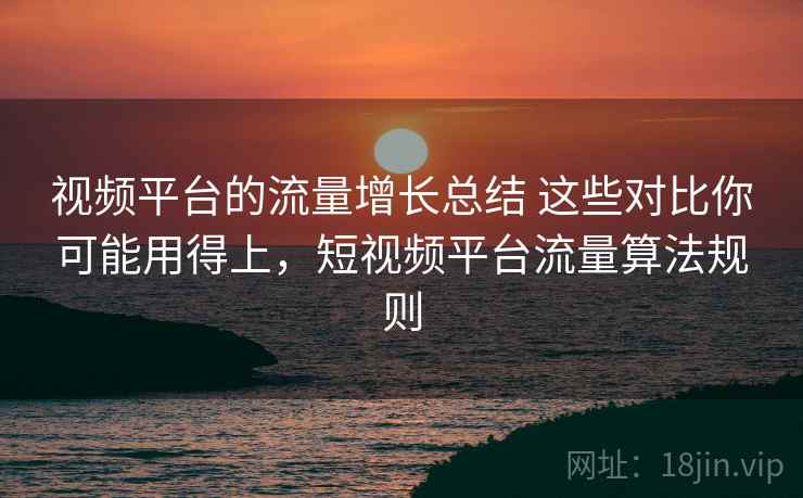 视频平台的流量增长总结 这些对比你可能用得上，短视频平台流量算法规则