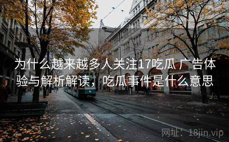 为什么越来越多人关注17吃瓜 广告体验与解析解读,吃瓜事件是什么意思 为什么越来越多人关注17吃瓜 广告体验与解析解读,吃瓜事件是什么意思