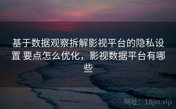 基于数据观察拆解影视平台的隐私设置 要点怎么优化,影视数据平台有哪些 基于数据观察拆解影视平台的隐私设置 要点怎么优化,影视数据平台有哪些