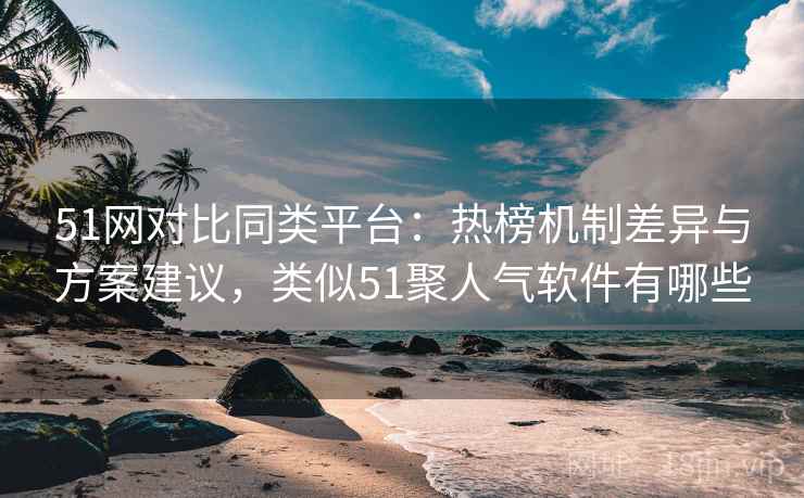 51网对比同类平台：热榜机制差异与方案建议，类似51聚人气软件有哪些