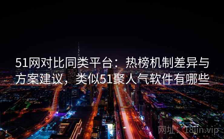 51网对比同类平台:热榜机制差异与方案建议,类似51聚人气软件有哪些 51网对比同类平台:热榜机制差异与方案建议,类似51聚人气软件有哪些