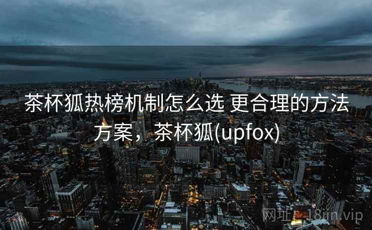 茶杯狐热榜机制怎么选 更合理的方法方案，茶杯狐(upfox)