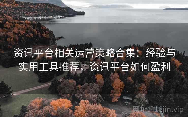资讯平台相关运营策略合集:经验与实用工具推荐,资讯平台如何盈利 资讯平台相关运营策略合集:经验与实用工具推荐,资讯平台如何盈利