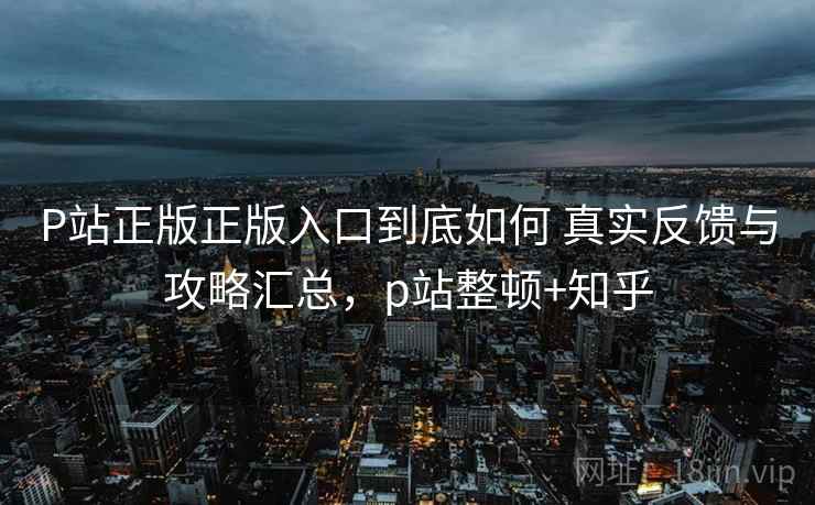 P站正版正版入口到底如何 真实反馈与攻略汇总,p站整顿+知乎 P站正版正版入口到底如何 真实反馈与攻略汇总,p站整顿+知乎