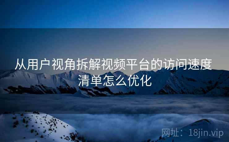从用户视角拆解视频平台的访问速度 清单怎么优化