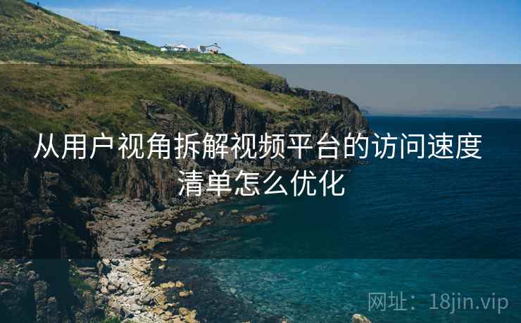 从用户视角拆解视频平台的访问速度 清单怎么优化 从用户视角拆解视频平台的访问速度 清单怎么优化