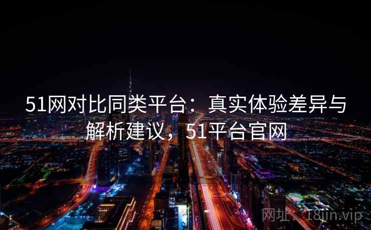 51网对比同类平台:真实体验差异与解析建议,51平台官网 51网对比同类平台:真实体验差异与解析建议,51平台官网