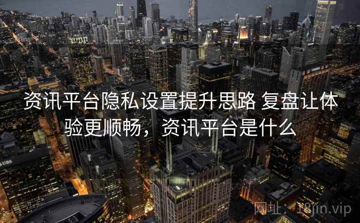 资讯平台隐私设置提升思路 复盘让体验更顺畅,资讯平台是什么 资讯平台隐私设置提升思路 复盘让体验更顺畅,资讯平台是什么