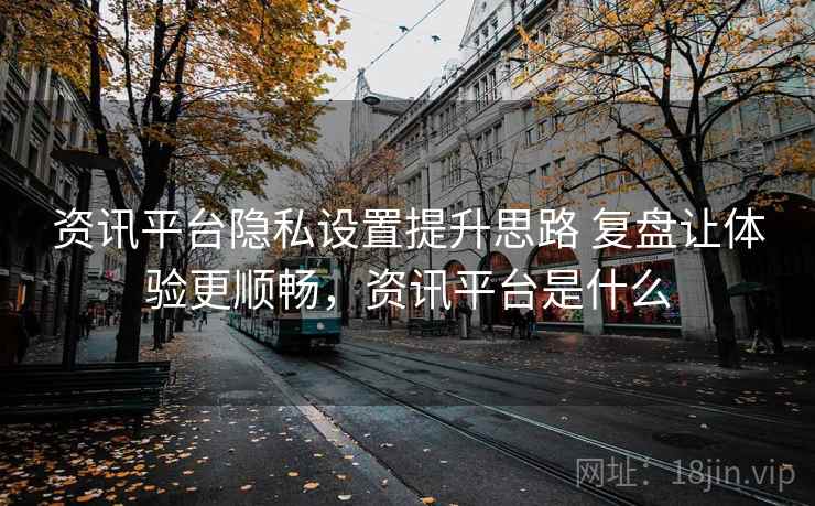 资讯平台隐私设置提升思路 复盘让体验更顺畅，资讯平台是什么