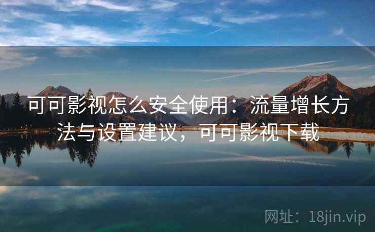 可可影视怎么安全使用：流量增长方法与设置建议，可可影视下载