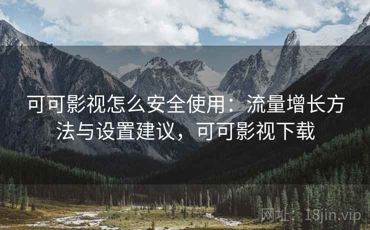 可可影视怎么安全使用:流量增长方法与设置建议,可可影视下载 可可影视怎么安全使用:流量增长方法与设置建议,可可影视下载