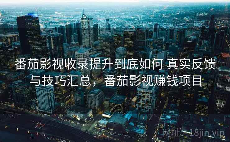 番茄影视收录提升到底如何 真实反馈与技巧汇总,番茄影视赚钱项目 番茄影视收录提升到底如何 真实反馈与技巧汇总,番茄影视赚钱项目