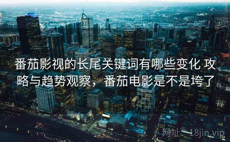 番茄影视的长尾关键词有哪些变化 攻略与趋势观察，番茄电影是不是垮了