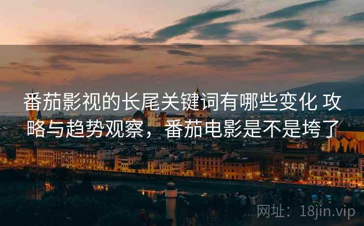 番茄影视的长尾关键词有哪些变化 攻略与趋势观察,番茄电影是不是垮了 番茄影视的长尾关键词有哪些变化 攻略与趋势观察,番茄电影是不是垮了