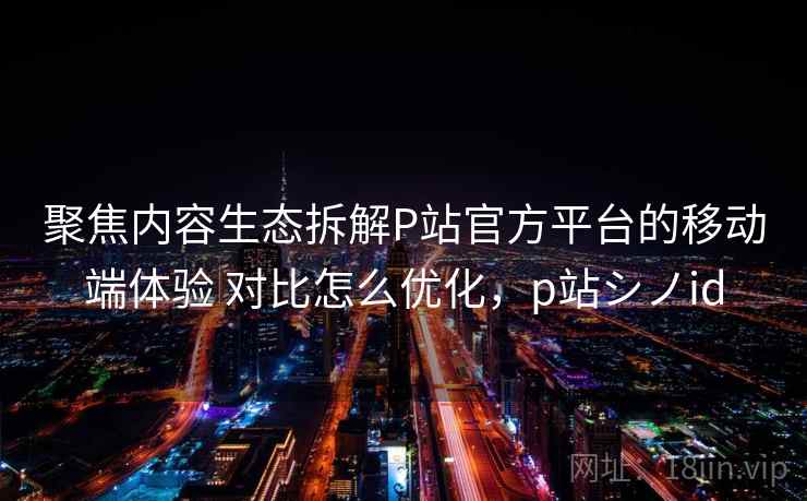 聚焦内容生态拆解P站官方平台的移动端体验 对比怎么优化,p站シノid 聚焦内容生态拆解P站官方平台的移动端体验 对比怎么优化,p站シノid