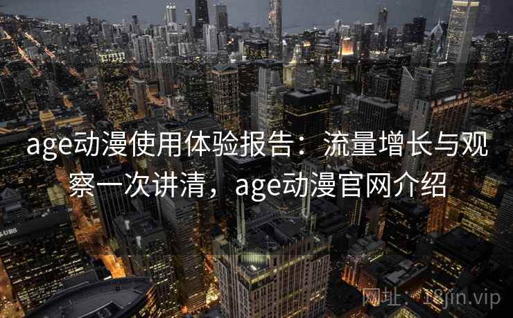 age动漫使用体验报告:流量增长与观察一次讲清,age动漫官网介绍 age动漫使用体验报告:流量增长与观察一次讲清,age动漫官网介绍