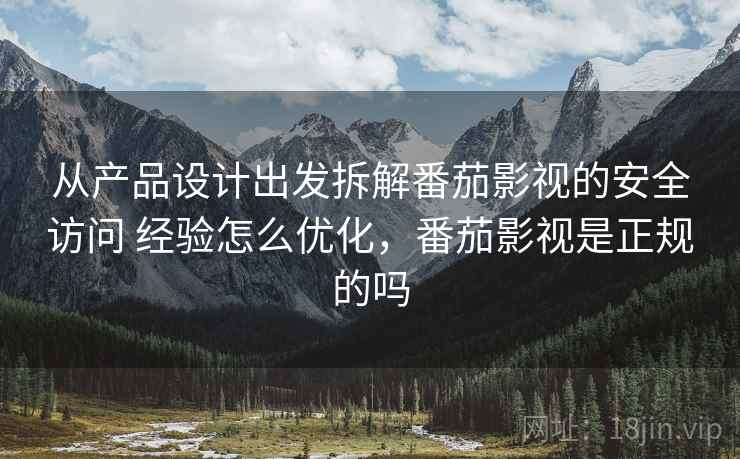 从产品设计出发拆解番茄影视的安全访问 经验怎么优化，番茄影视是正规的吗