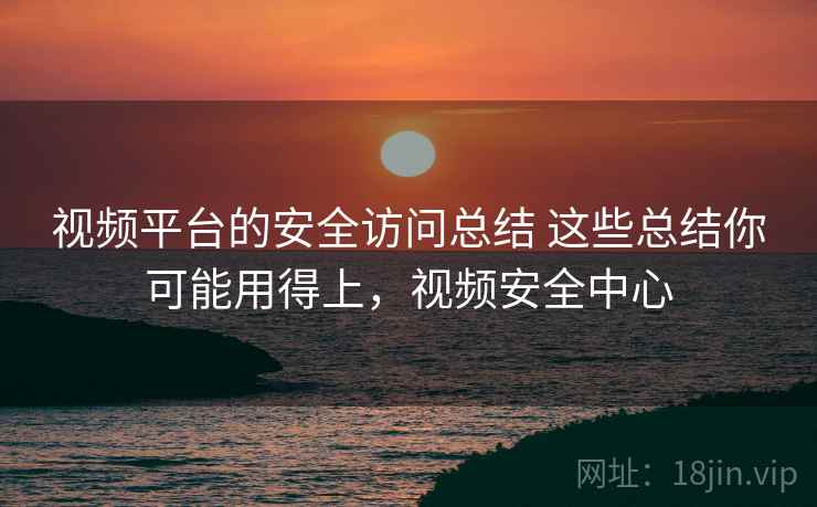 视频平台的安全访问总结 这些总结你可能用得上，视频安全中心