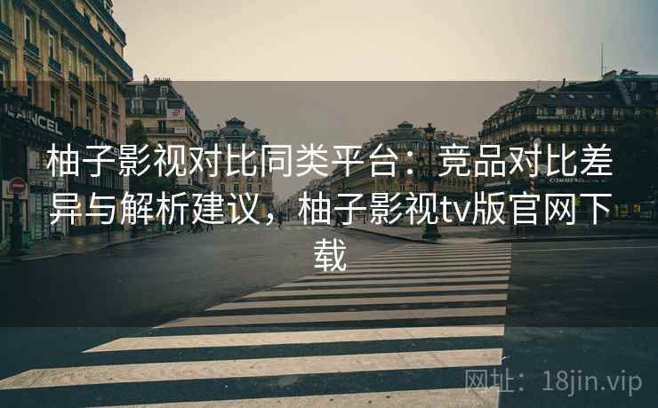 柚子影视对比同类平台：竞品对比差异与解析建议，柚子影视tv版官网下载