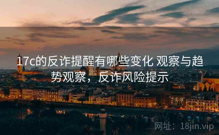 17c的反诈提醒有哪些变化 观察与趋势观察,反诈风险提示 17c的反诈提醒有哪些变化 观察与趋势观察,反诈风险提示