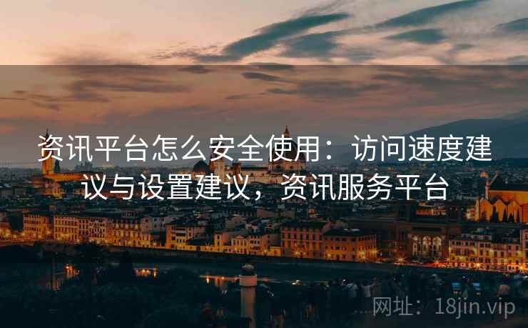 资讯平台怎么安全使用：访问速度建议与设置建议，资讯服务平台