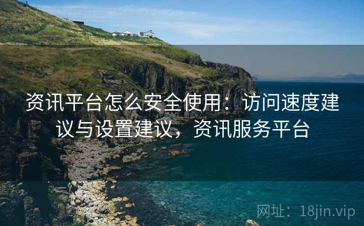 资讯平台怎么安全使用:访问速度建议与设置建议,资讯服务平台 资讯平台怎么安全使用:访问速度建议与设置建议,资讯服务平台