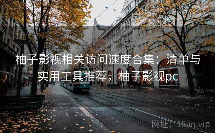 柚子影视相关访问速度合集:清单与实用工具推荐,柚子影视pc 柚子影视相关访问速度合集:清单与实用工具推荐,柚子影视pc