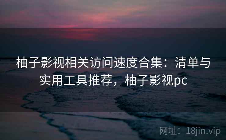 柚子影视相关访问速度合集：清单与实用工具推荐，柚子影视pc