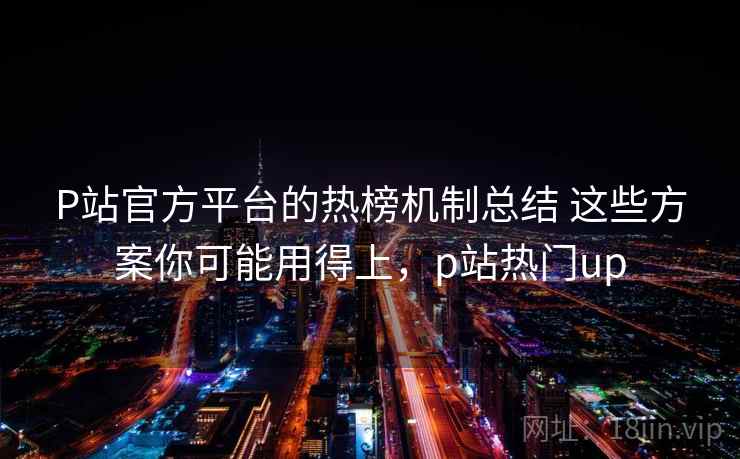 P站官方平台的热榜机制总结 这些方案你可能用得上,p站热门up P站官方平台的热榜机制总结 这些方案你可能用得上,p站热门up