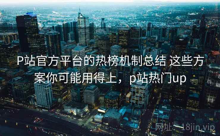 P站官方平台的热榜机制总结 这些方案你可能用得上，p站热门up