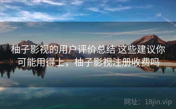 柚子影视的用户评价总结 这些建议你可能用得上，柚子影视注册收费吗